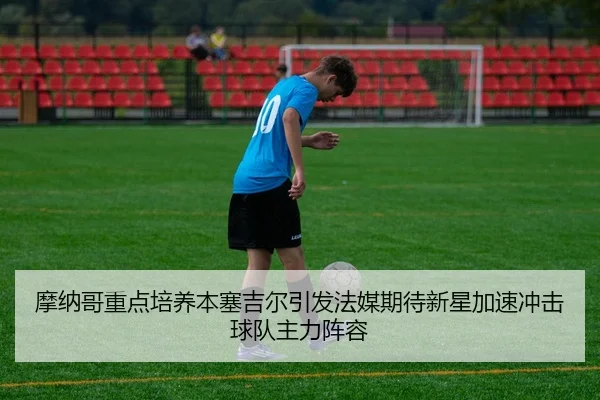 摩纳哥重点培养本塞吉尔引发法媒期待新星加速冲击球队主力阵容
