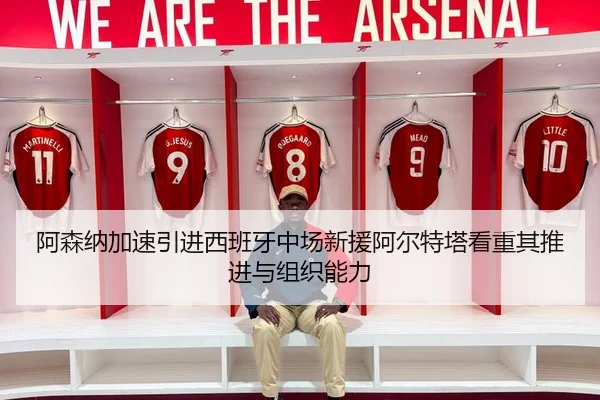 阿森纳加速引进西班牙中场新援阿尔特塔看重其推进与组织能力