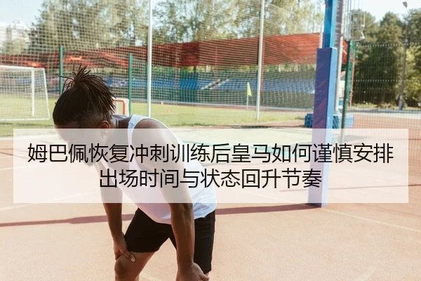 姆巴佩恢复冲刺训练后皇马如何谨慎安排出场时间与状态回升节奏