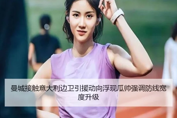 曼城接触意大利边卫引援动向浮现瓜帅强调防线宽度升级